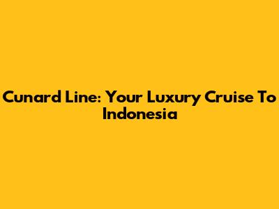 Cunard Line: Your Luxury Cruise To Indonesia