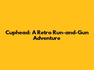 Cuphead: A Retro Run-and-Gun Adventure