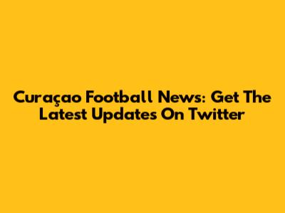 Curaçao Football News: Get The Latest Updates On Twitter