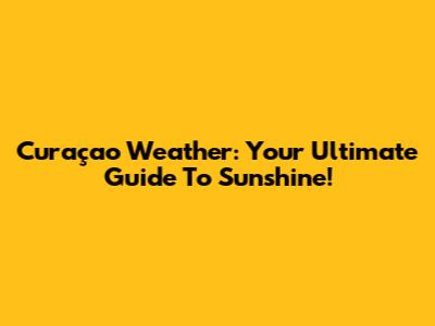 Curaçao Weather: Your Ultimate Guide To Sunshine!