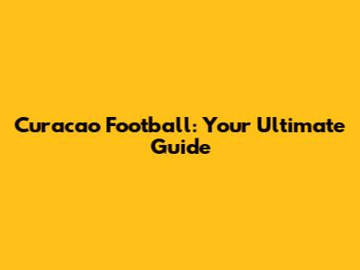 Curacao Football: Your Ultimate Guide