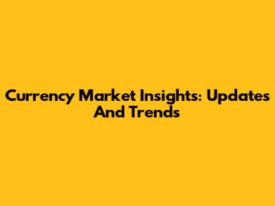 Currency Market Insights: Updates And Trends