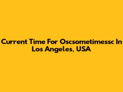 Current Time For Oscsometimessc In Los Angeles, USA