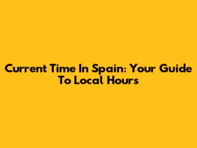 Current Time In Spain: Your Guide To Local Hours