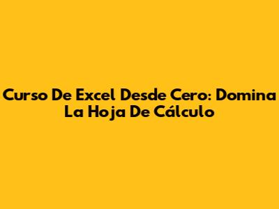 Curso De Excel Desde Cero: Domina La Hoja De Cálculo
