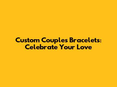 Custom Couples Bracelets: Celebrate Your Love