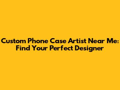 Custom Phone Case Artist Near Me: Find Your Perfect Designer