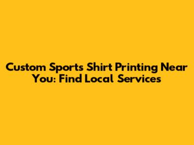 Custom Sports Shirt Printing Near You: Find Local Services