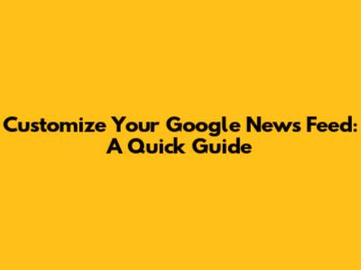Customize Your Google News Feed: A Quick Guide