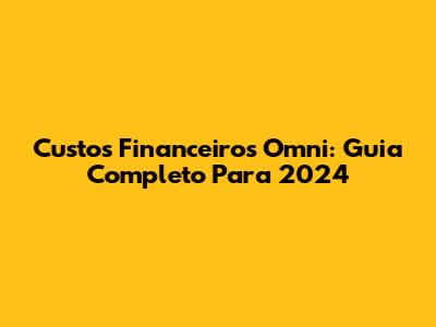 Custos Financeiros Omni: Guia Completo Para 2024