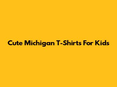 Cute Michigan T-Shirts For Kids