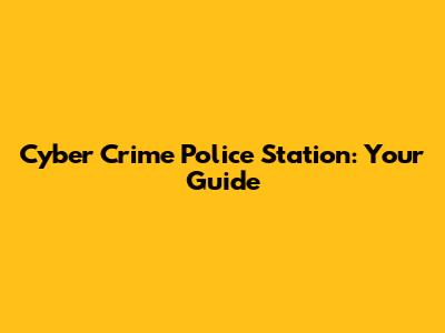 Cyber Crime Police Station: Your Guide