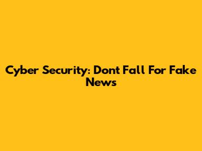 Cyber Security: Don't Fall For Fake News