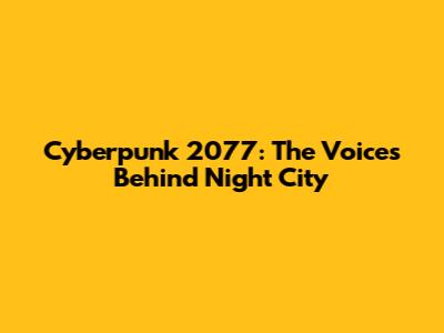 Cyberpunk 2077: The Voices Behind Night City