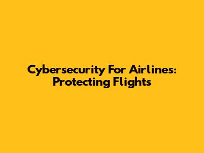Cybersecurity For Airlines: Protecting Flights