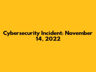 Cybersecurity Incident: November 14, 2022