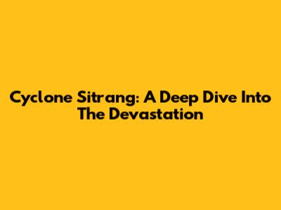 Cyclone Sitrang: A Deep Dive Into The Devastation