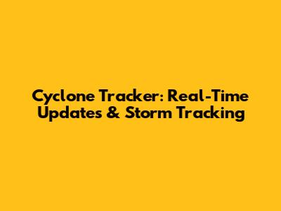 Cyclone Tracker: Real-Time Updates & Storm Tracking