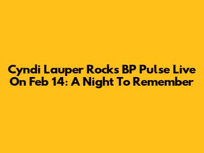 Cyndi Lauper Rocks BP Pulse Live On Feb 14: A Night To Remember