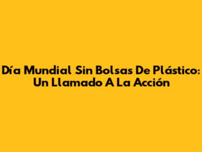 Día Mundial Sin Bolsas De Plástico: Un Llamado A La Acción