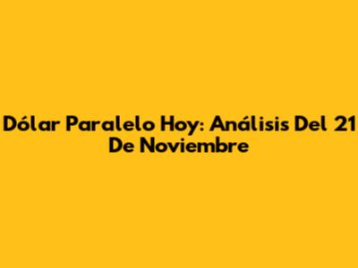 Dólar Paralelo Hoy: Análisis Del 21 De Noviembre