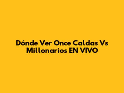 Dónde Ver Once Caldas Vs Millonarios EN VIVO