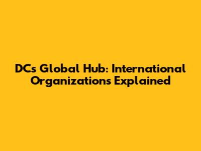 DC's Global Hub: International Organizations Explained