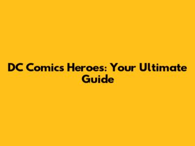 DC Comics Heroes: Your Ultimate Guide