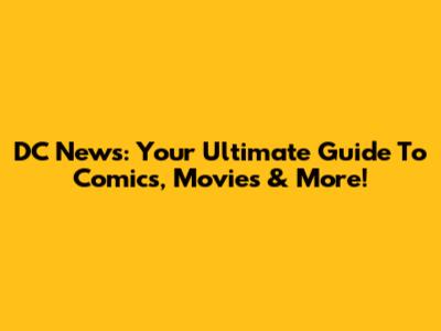 DC News: Your Ultimate Guide To Comics, Movies & More!