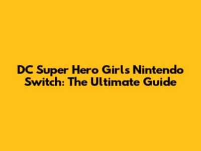DC Super Hero Girls Nintendo Switch: The Ultimate Guide