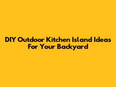DIY Outdoor Kitchen Island Ideas For Your Backyard