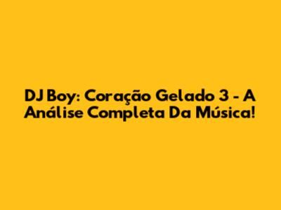DJ Boy: Coração Gelado 3 - A Análise Completa Da Música!