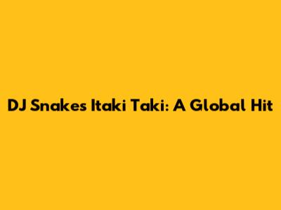 DJ Snake's "Itaki Taki": A Global Hit