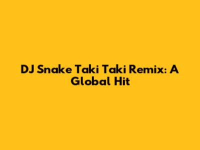 DJ Snake Taki Taki Remix: A Global Hit