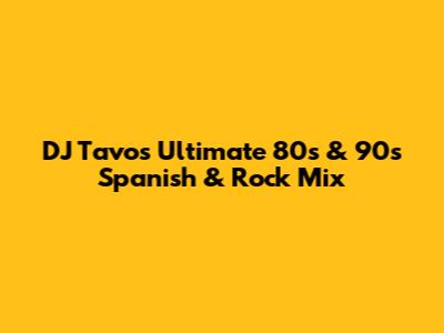DJ Tavo's Ultimate 80s & 90s Spanish & Rock Mix