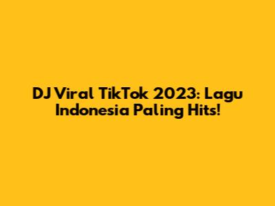 DJ Viral TikTok 2023: Lagu Indonesia Paling Hits!