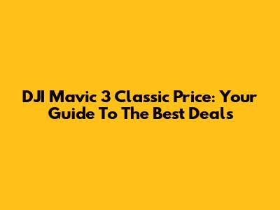 DJI Mavic 3 Classic Price: Your Guide To The Best Deals