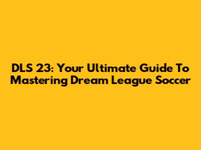 DLS 23: Your Ultimate Guide To Mastering Dream League Soccer