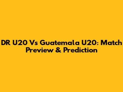 DR U20 Vs Guatemala U20: Match Preview & Prediction