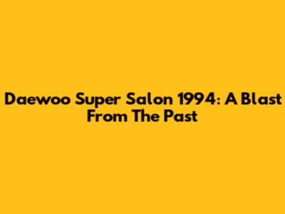 Daewoo Super Salon 1994: A Blast From The Past