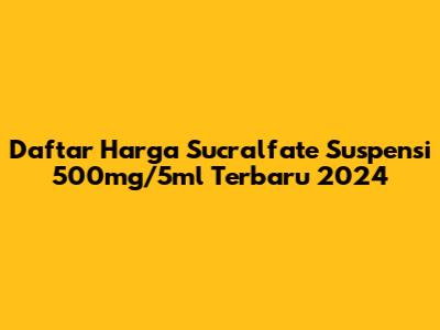 Daftar Harga Sucralfate Suspensi 500mg/5ml Terbaru 2024