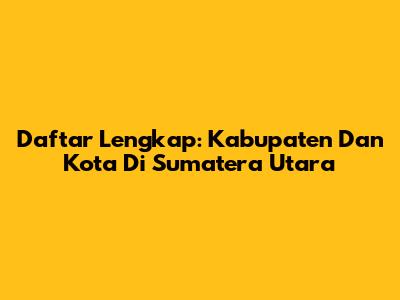 Daftar Lengkap: Kabupaten Dan Kota Di Sumatera Utara