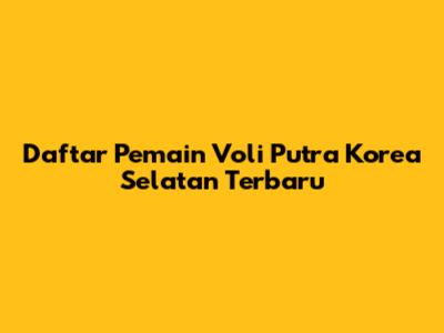 Daftar Pemain Voli Putra Korea Selatan Terbaru