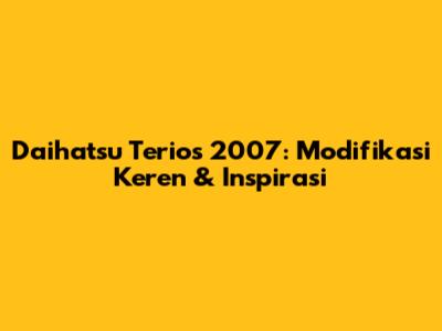 Daihatsu Terios 2007: Modifikasi Keren & Inspirasi