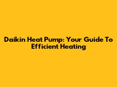 Daikin Heat Pump: Your Guide To Efficient Heating