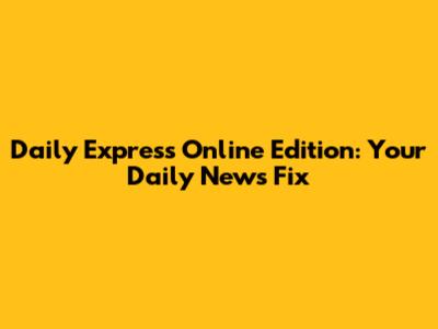 Daily Express Online Edition: Your Daily News Fix