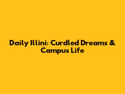 Daily Illini: Curdled Dreams & Campus Life