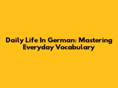 Daily Life In German: Mastering Everyday Vocabulary