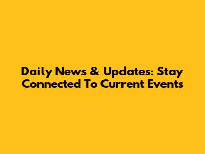 Daily News & Updates: Stay Connected To Current Events