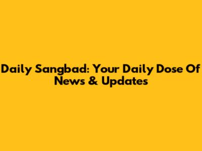 Daily Sangbad: Your Daily Dose Of News & Updates